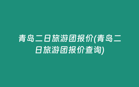 青岛二日旅游团报价(青岛二日旅游团报价查询)