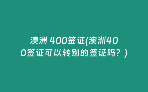 澳洲 400签证(澳洲400签证可以转别的签证吗？)