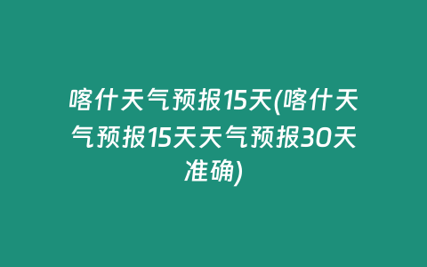 喀什天气预报15天(喀什天气预报15天天气预报30天准确)