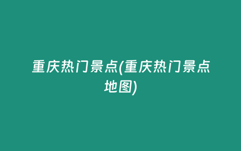 重庆热门景点(重庆热门景点地图)