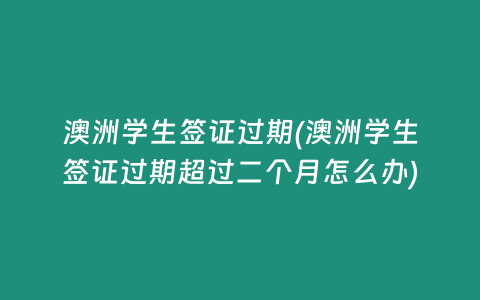 澳洲学生签证过期(澳洲学生签证过期超过二个月怎么办)