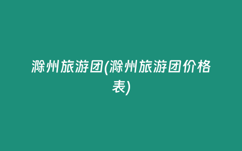 滁州旅游团(滁州旅游团价格表)