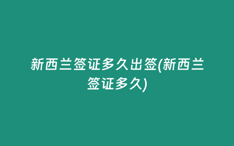 新西兰签证多久出签(新西兰签证多久)