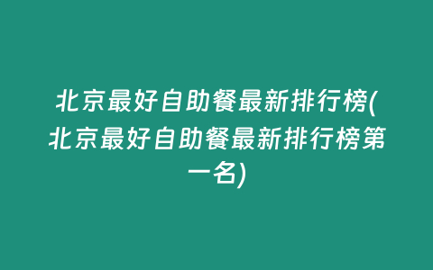 北京最好自助餐最新排行榜(北京最好自助餐最新排行榜第一名)