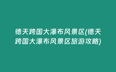 德天跨国大瀑布风景区(德天跨国大瀑布风景区旅游攻略)