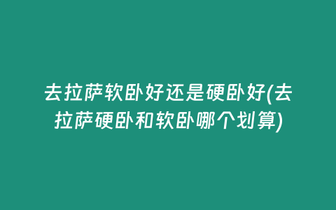 去拉萨软卧好还是硬卧好(去拉萨硬卧和软卧哪个划算)