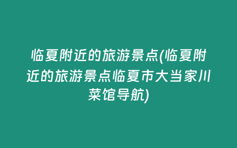 临夏附近的旅游景点(临夏附近的旅游景点临夏市大当家川菜馆导航)