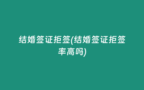 结婚签证拒签(结婚签证拒签率高吗)