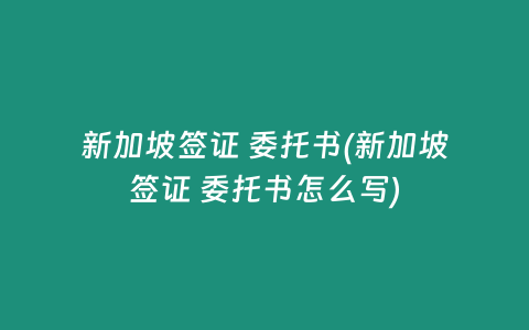 新加坡签证 委托书(新加坡签证 委托书怎么写)