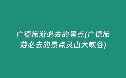 广德旅游必去的景点(广德旅游必去的景点灵山大峡谷)