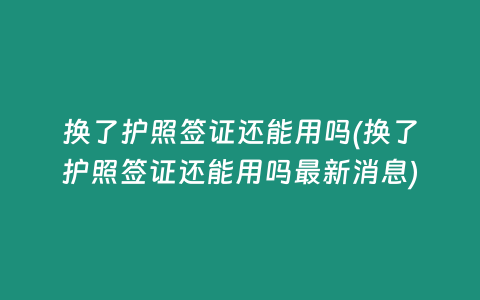 换了护照签证还能用吗(换了护照签证还能用吗最新消息)