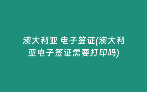澳大利亚 电子签证(澳大利亚电子签证需要打印吗)