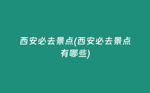 西安必去景点(西安必去景点有哪些)