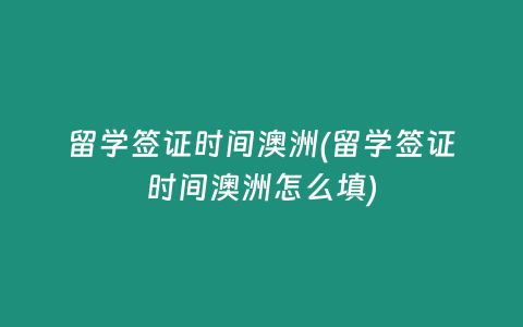 留学签证时间澳洲(留学签证时间澳洲怎么填)
