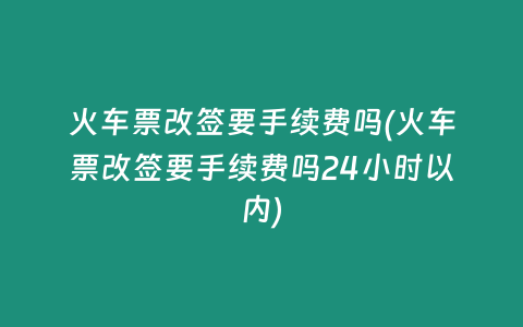 火车票改签要手续费吗(火车票改签要手续费吗24小时以内)