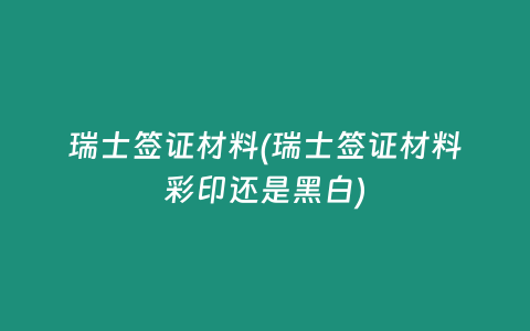 瑞士签证材料(瑞士签证材料彩印还是黑白)