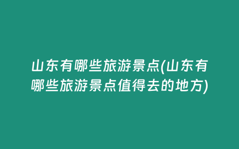 山东有哪些旅游景点(山东有哪些旅游景点值得去的地方)