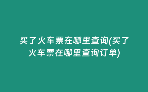 买了火车票在哪里查询(买了火车票在哪里查询订单)