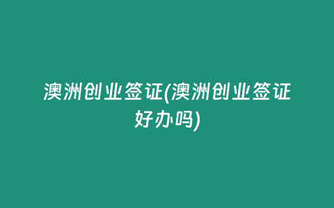 澳洲创业签证(澳洲创业签证好办吗)