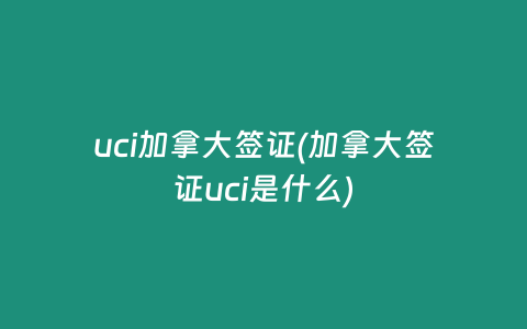 uci加拿大签证(加拿大签证uci是什么)
