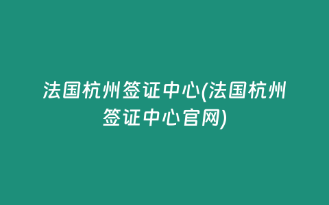 法国杭州签证中心(法国杭州签证中心官网)