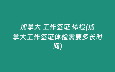 加拿大 工作签证 体检(加拿大工作签证体检需要多长时间)