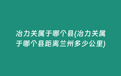 冶力关属于哪个县(冶力关属于哪个县距离兰州多少公里)
