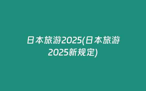 日本旅游2025(日本旅游2025新规定)