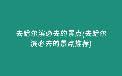 去哈尔滨必去的景点(去哈尔滨必去的景点推荐)
