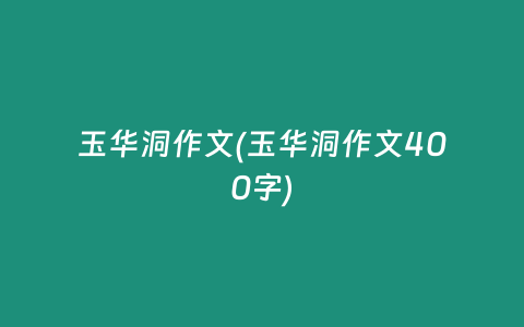 玉华洞作文(玉华洞作文400字)