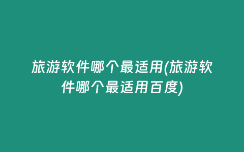 旅游软件哪个最适用(旅游软件哪个最适用百度)