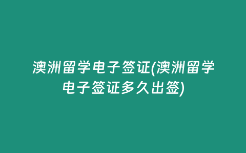 澳洲留学电子签证(澳洲留学电子签证多久出签)