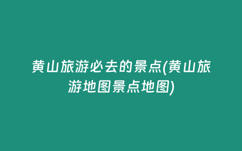 黄山旅游必去的景点(黄山旅游地图景点地图)