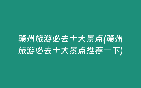 赣州旅游必去十大景点(赣州旅游必去十大景点推荐一下)