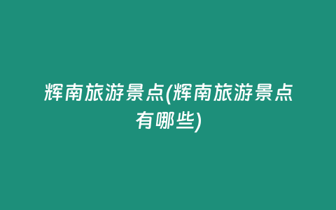 辉南旅游景点(辉南旅游景点有哪些)
