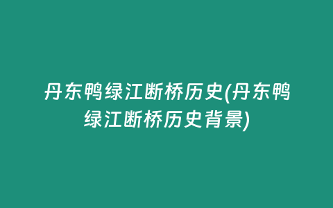 丹东鸭绿江断桥历史(丹东鸭绿江断桥历史背景)