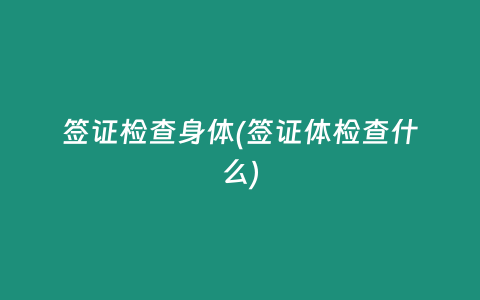 签证检查身体(签证体检查什么)
