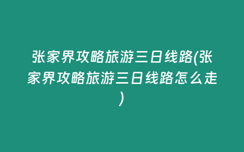 张家界攻略旅游三日线路(张家界攻略旅游三日线路怎么走)