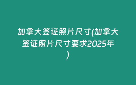 加拿大签证照片尺寸(加拿大签证照片尺寸要求2025年)