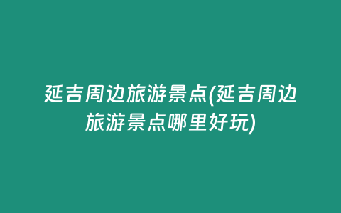延吉周边旅游景点(延吉周边旅游景点哪里好玩)