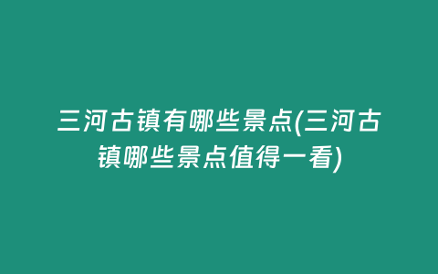 三河古镇有哪些景点(三河古镇哪些景点值得一看)
