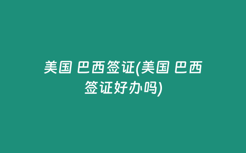 美国 巴西签证(美国 巴西签证好办吗)