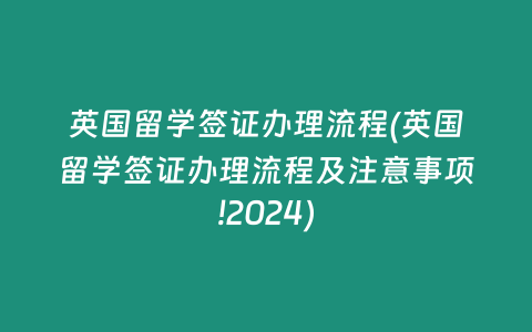 英国留学签证办理流程(英国留学签证办理流程及注意事项!2024)