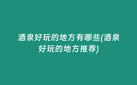 酒泉好玩的地方有哪些(酒泉好玩的地方推荐)