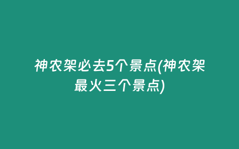 神农架必去5个景点(神农架最火三个景点)