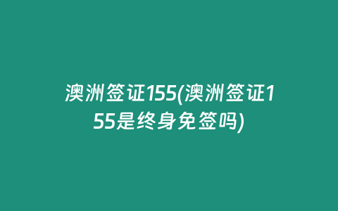 澳洲签证155(澳洲签证155是终身免签吗)