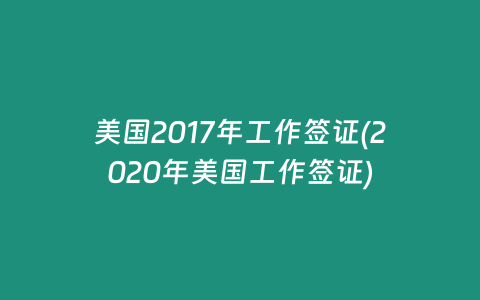 美国2017年工作签证(2020年美国工作签证)