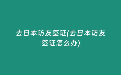 去日本访友签证(去日本访友签证怎么办)