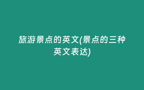 旅游景点的英文(景点的三种英文表达)