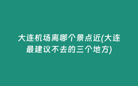 大连机场离哪个景点近(大连最建议不去的三个地方)